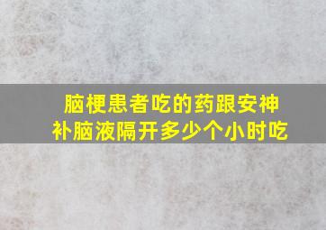 脑梗患者吃的药跟安神补脑液隔开多少个小时吃