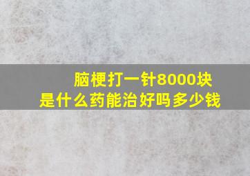 脑梗打一针8000块是什么药能治好吗多少钱