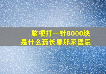 脑梗打一针8000块是什么药长春那家医院