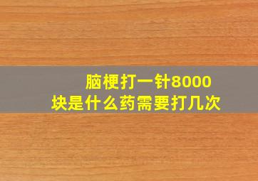 脑梗打一针8000块是什么药需要打几次