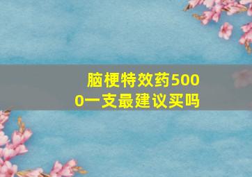 脑梗特效药5000一支最建议买吗