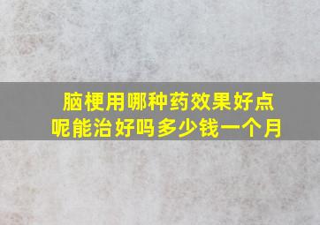 脑梗用哪种药效果好点呢能治好吗多少钱一个月