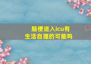 脑梗进入icu有生活自理的可能吗