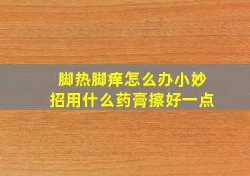 脚热脚痒怎么办小妙招用什么药膏擦好一点