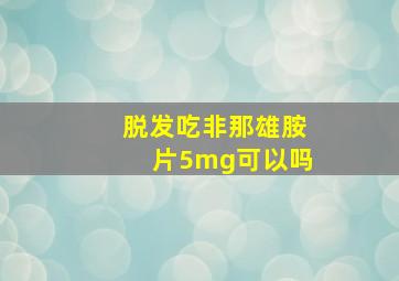 脱发吃非那雄胺片5mg可以吗