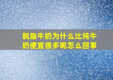 脱脂牛奶为什么比纯牛奶便宜很多呢怎么回事