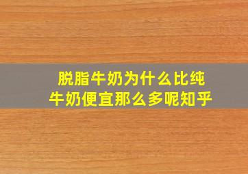 脱脂牛奶为什么比纯牛奶便宜那么多呢知乎