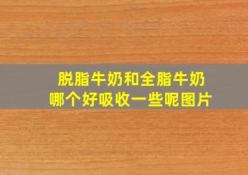 脱脂牛奶和全脂牛奶哪个好吸收一些呢图片