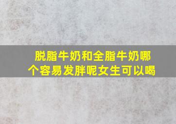 脱脂牛奶和全脂牛奶哪个容易发胖呢女生可以喝