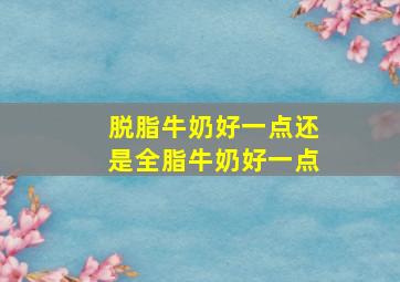 脱脂牛奶好一点还是全脂牛奶好一点