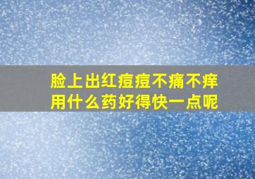 脸上出红痘痘不痛不痒用什么药好得快一点呢