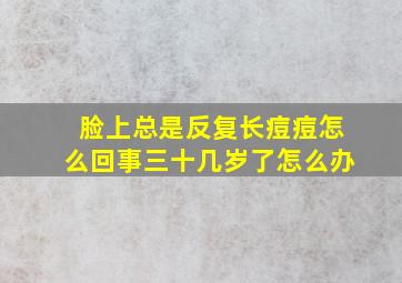 脸上总是反复长痘痘怎么回事三十几岁了怎么办