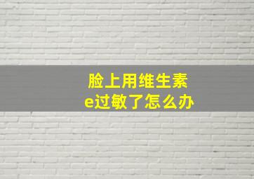 脸上用维生素e过敏了怎么办