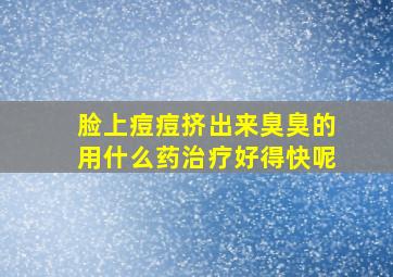 脸上痘痘挤出来臭臭的用什么药治疗好得快呢