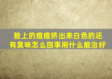 脸上的痘痘挤出来白色的还有臭味怎么回事用什么能治好