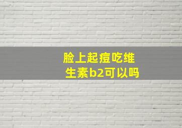 脸上起痘吃维生素b2可以吗