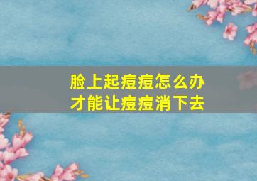 脸上起痘痘怎么办才能让痘痘消下去