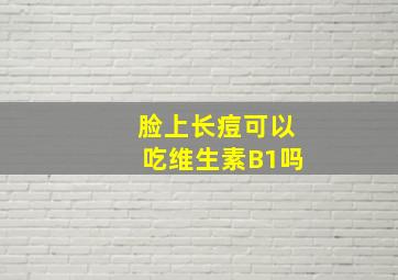 脸上长痘可以吃维生素B1吗