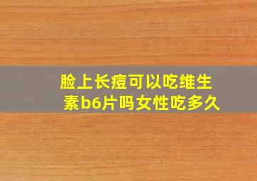 脸上长痘可以吃维生素b6片吗女性吃多久