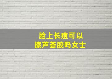 脸上长痘可以擦芦荟胶吗女士