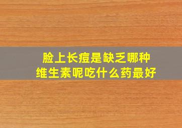 脸上长痘是缺乏哪种维生素呢吃什么药最好