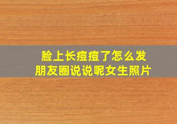 脸上长痘痘了怎么发朋友圈说说呢女生照片