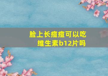 脸上长痘痘可以吃维生素b12片吗