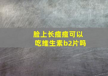 脸上长痘痘可以吃维生素b2片吗