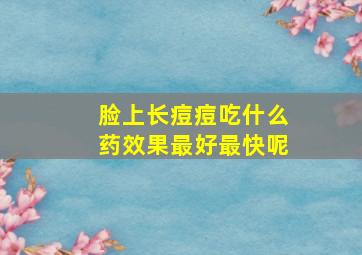 脸上长痘痘吃什么药效果最好最快呢