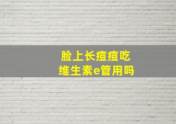 脸上长痘痘吃维生素e管用吗