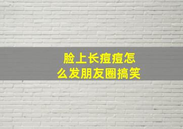 脸上长痘痘怎么发朋友圈搞笑