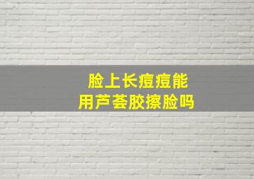 脸上长痘痘能用芦荟胶擦脸吗