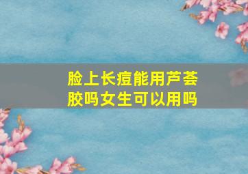 脸上长痘能用芦荟胶吗女生可以用吗