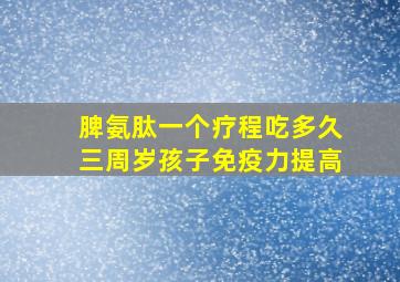 脾氨肽一个疗程吃多久三周岁孩子免疫力提高