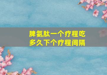 脾氨肽一个疗程吃多久下个疗程间隔