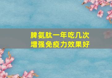 脾氨肽一年吃几次增强免疫力效果好