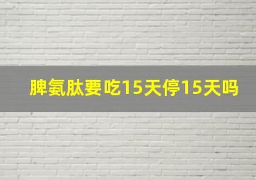 脾氨肽要吃15天停15天吗