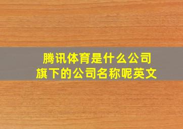 腾讯体育是什么公司旗下的公司名称呢英文