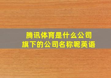 腾讯体育是什么公司旗下的公司名称呢英语