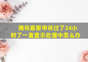 腾讯客服申诉过了24小时了一直显示处理中怎么办