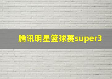 腾讯明星篮球赛super3