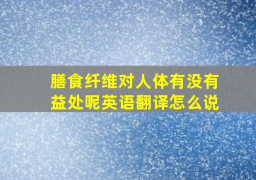 膳食纤维对人体有没有益处呢英语翻译怎么说