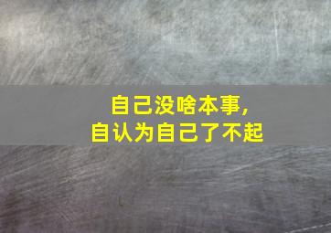 自己没啥本事,自认为自己了不起