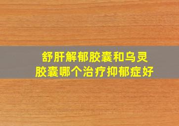 舒肝解郁胶囊和乌灵胶囊哪个治疗抑郁症好