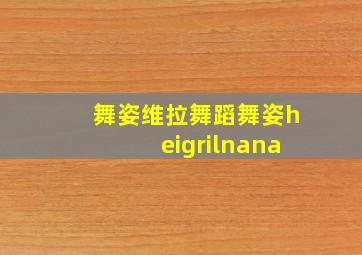 舞姿维拉舞蹈舞姿heigrilnana