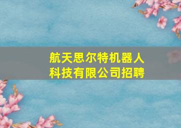 航天思尔特机器人科技有限公司招聘