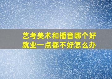 艺考美术和播音哪个好就业一点都不好怎么办