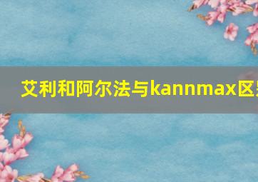 艾利和阿尔法与kannmax区别