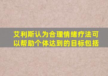 艾利斯认为合理情绪疗法可以帮助个体达到的目标包括