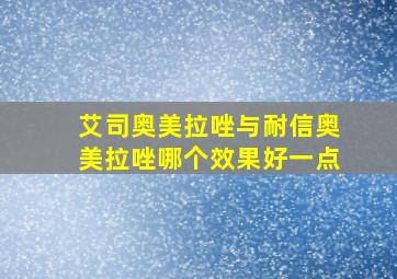 艾司奥美拉唑与耐信奥美拉唑哪个效果好一点